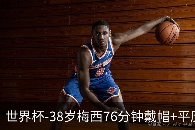 世界杯-38岁梅西76分钟戴帽+平历史纪录 阿根廷3-0阿尔及利亚